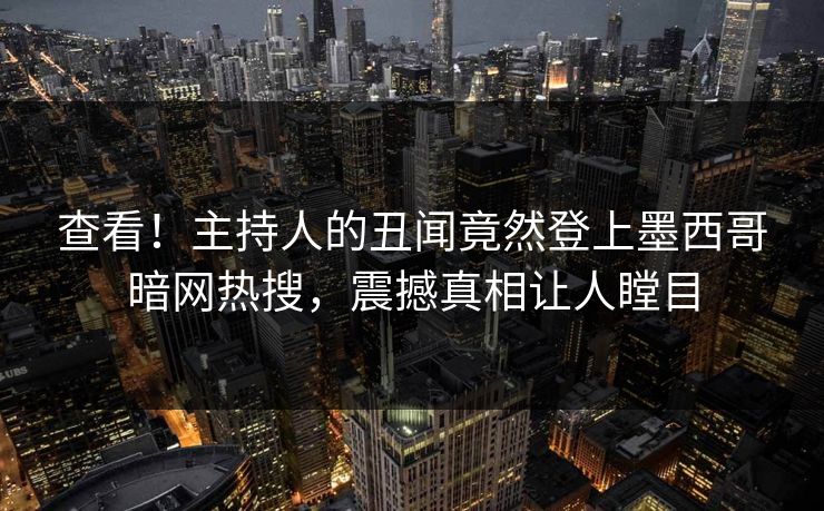 查看！主持人的丑闻竟然登上墨西哥暗网热搜，震撼真相让人瞠目