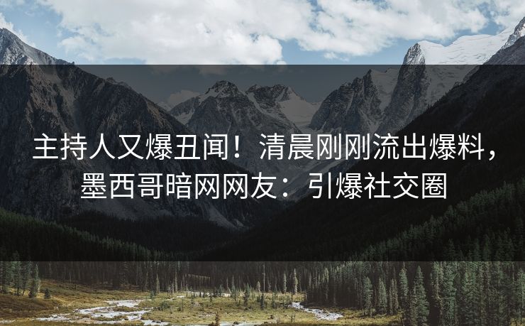主持人又爆丑闻!清晨刚刚流出爆料,墨西哥暗网网友:引爆社交圈 主持人又爆丑闻!清晨刚刚流出爆料,墨西哥暗网网友:引爆社交圈