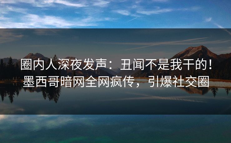 圈内人深夜发声:丑闻不是我干的!墨西哥暗网全网疯传,引爆社交圈 圈内人深夜发声:丑闻不是我干的!墨西哥暗网全网疯传,引爆社交圈