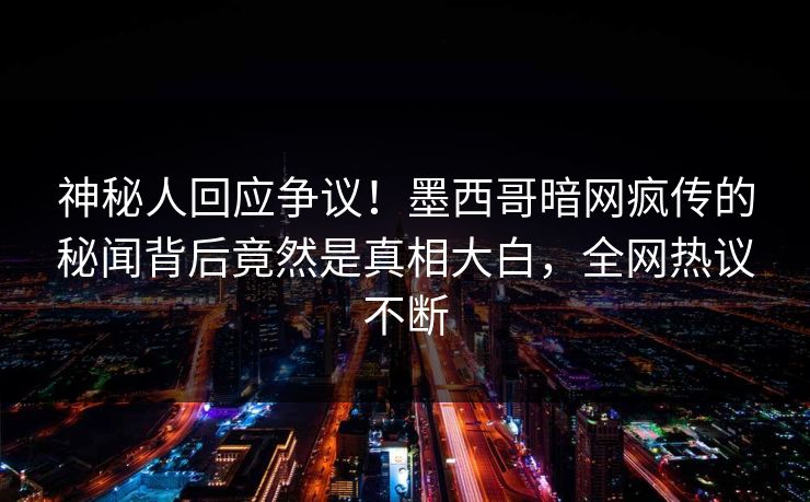 神秘人回应争议！墨西哥暗网疯传的秘闻背后竟然是真相大白，全网热议不断