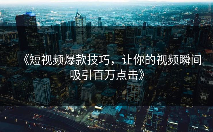 《短视频爆款技巧，让你的视频瞬间吸引百万点击》