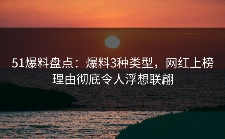 51爆料盘点：爆料3种类型，网红上榜理由彻底令人浮想联翩