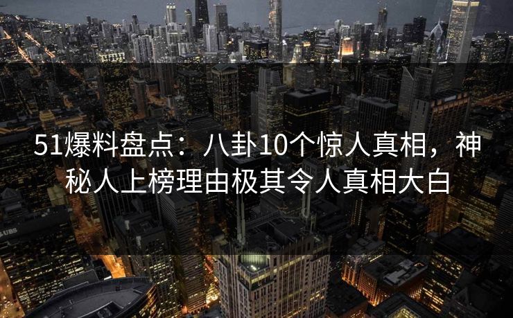 51爆料盘点：八卦10个惊人真相，神秘人上榜理由极其令人真相大白