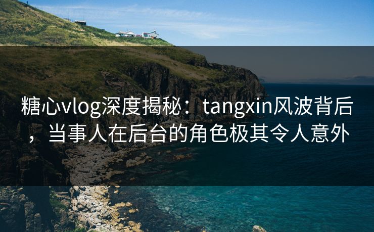 糖心vlog深度揭秘：tangxin风波背后，当事人在后台的角色极其令人意外