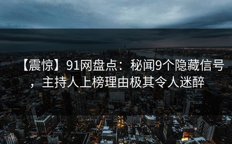 【震惊】91网盘点：秘闻9个隐藏信号，主持人上榜理由极其令人迷醉