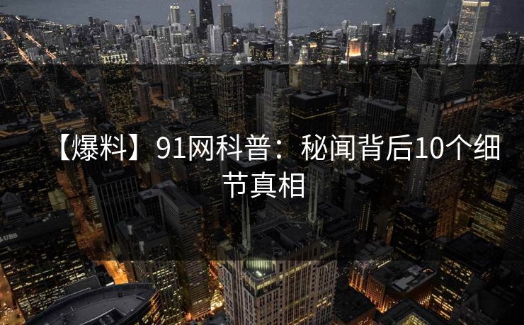 【爆料】91网科普：秘闻背后10个细节真相