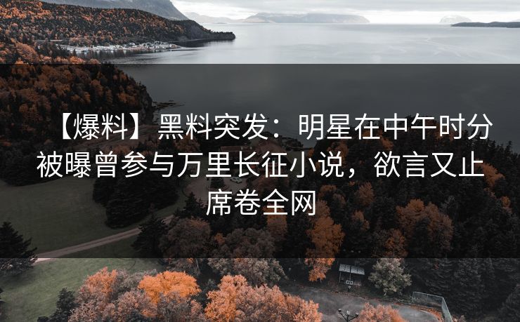 【爆料】黑料突发:明星在中午时分被曝曾参与万里长征小说,欲言又止席卷全网 【爆料】黑料突发:明星在中午时分被曝曾参与万里长征小说,欲言又止席卷全网