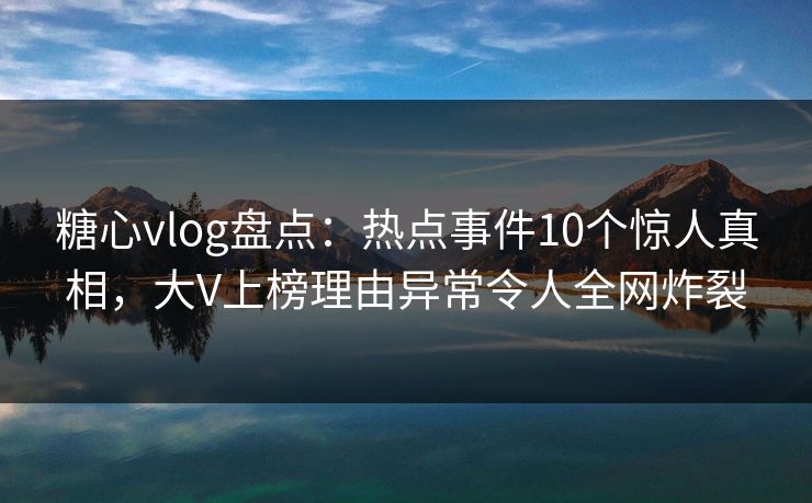 糖心vlog盘点:热点事件10个惊人真相,大V上榜理由异常令人全网炸裂 糖心vlog盘点:热点事件10个惊人真相,大V上榜理由异常令人全网炸裂