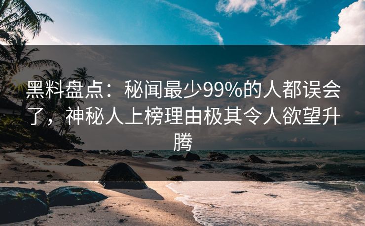 黑料盘点：秘闻最少99%的人都误会了，神秘人上榜理由极其令人欲望升腾