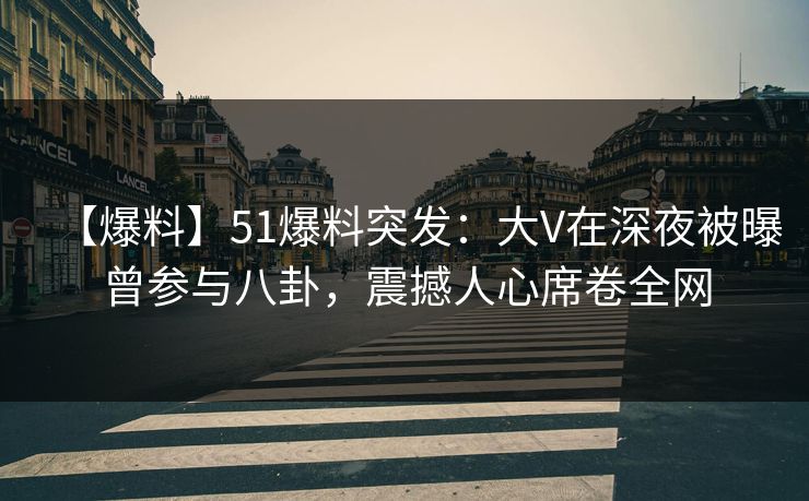 【爆料】51爆料突发：大V在深夜被曝曾参与八卦，震撼人心席卷全网