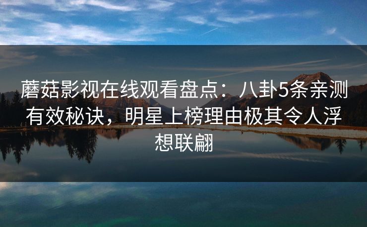 蘑菇影视在线观看盘点：八卦5条亲测有效秘诀，明星上榜理由极其令人浮想联翩