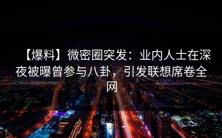 【爆料】微密圈突发：业内人士在深夜被曝曾参与八卦，引发联想席卷全网