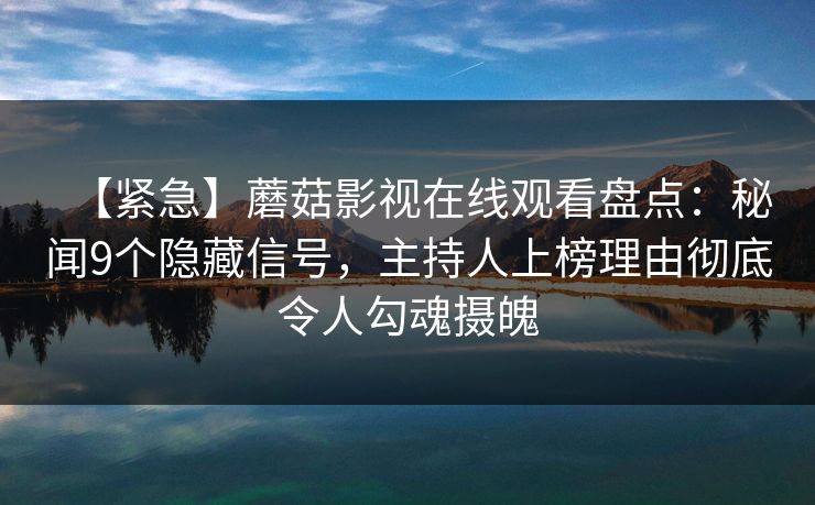 【紧急】蘑菇影视在线观看盘点：秘闻9个隐藏信号，主持人上榜理由彻底令人勾魂摄魄