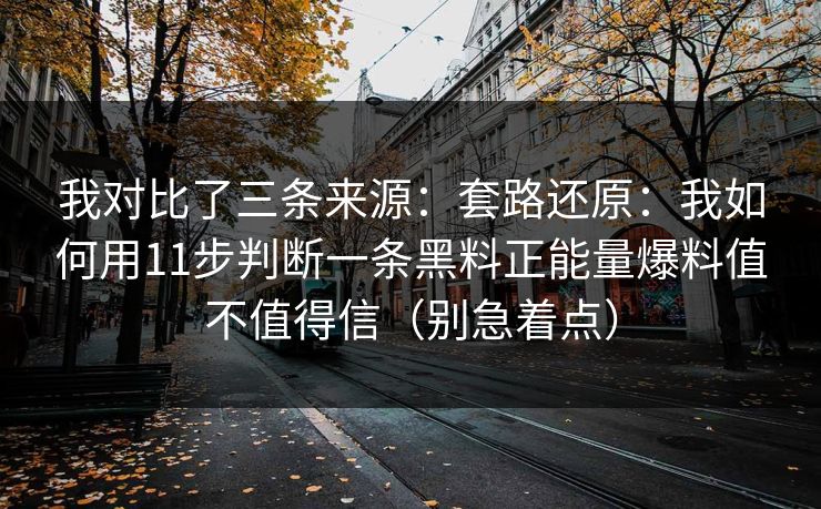 我对比了三条来源：套路还原：我如何用11步判断一条黑料正能量爆料值不值得信（别急着点）