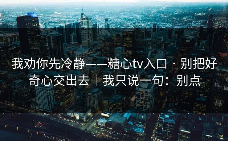 我劝你先冷静——糖心tv入口 · 别把好奇心交出去｜我只说一句：别点