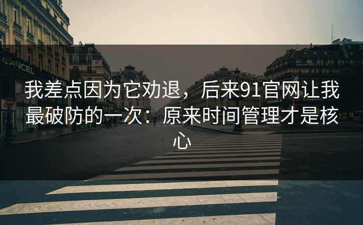 我差点因为它劝退，后来91官网让我最破防的一次：原来时间管理才是核心